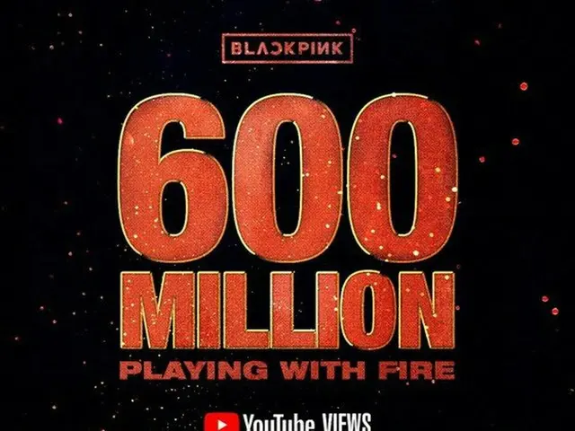 BLACKPINK's ”PLAYING WITH FIRE” MV has exceeded 600 million views.